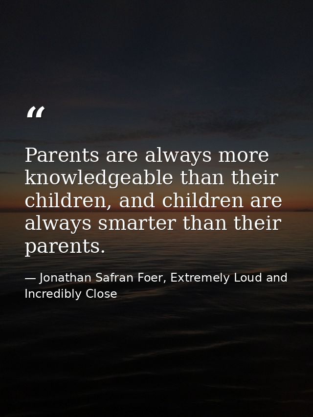 Parents are always more knowledgeable than their children, and children are always smarter than their parents. — Jonathan Safran Foer, Extremely Loud and Incredibly Close