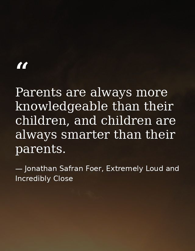Parents are always more knowledgeable than their children, and children are always smarter than their parents. — Jonathan Safran Foer, Extremely Loud and Incredibly Close