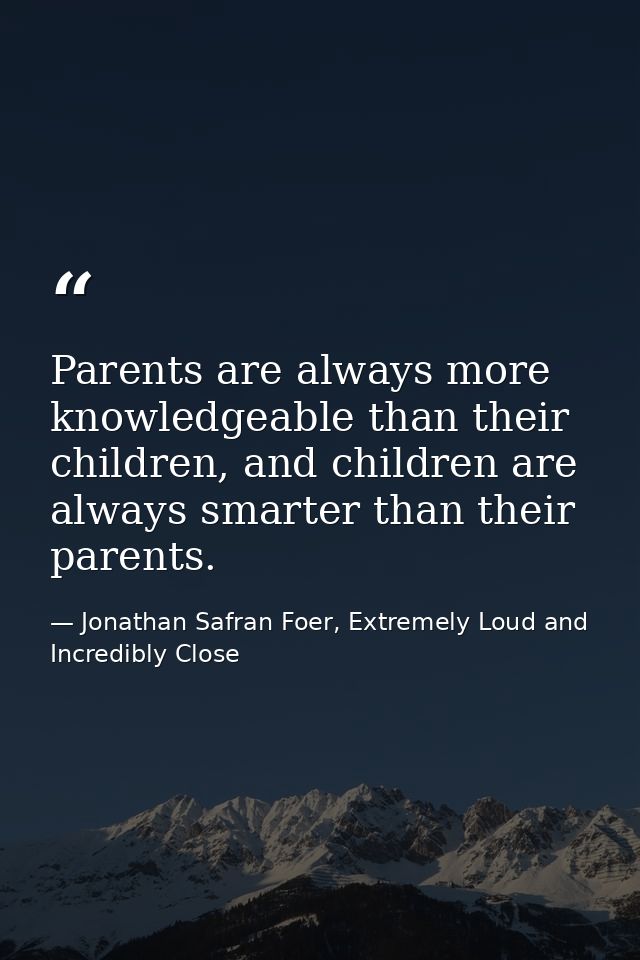 Parents are always more knowledgeable than their children, and children are always smarter than their parents. — Jonathan Safran Foer, Extremely Loud and Incredibly Close