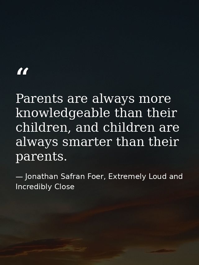 Parents are always more knowledgeable than their children, and children are always smarter than their parents. — Jonathan Safran Foer, Extremely Loud and Incredibly Close