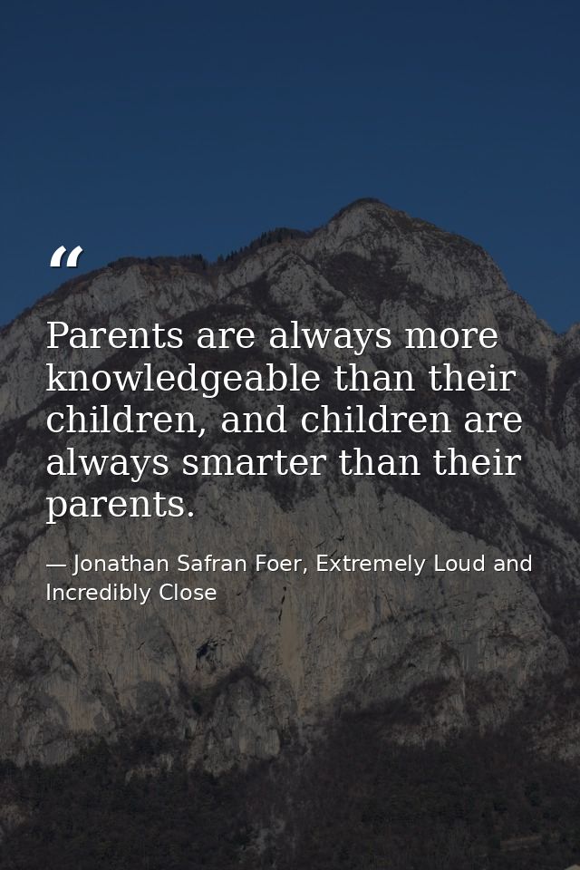 Parents are always more knowledgeable than their children, and children are always smarter than their parents. — Jonathan Safran Foer, Extremely Loud and Incredibly Close
