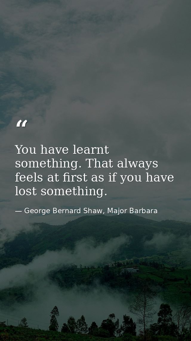 You have learnt something. That always feels at first as if you have lost something. — George Bernard Shaw, Major Barbara