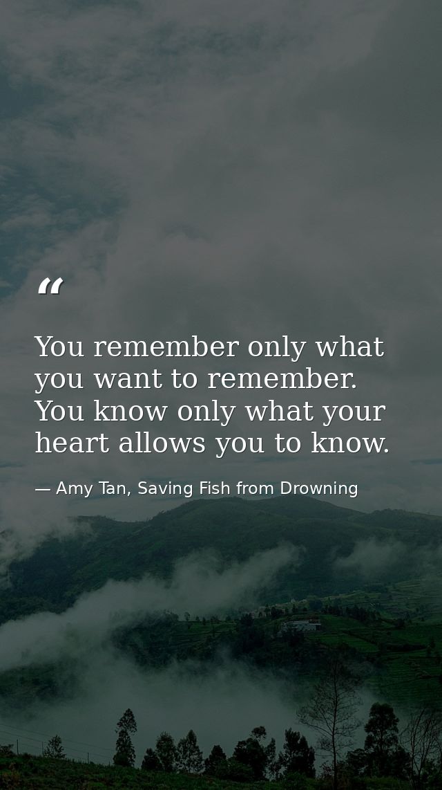 You remember only what you want to remember. You know only what your heart allows you to know. — Amy Tan, Saving Fish from Drowning