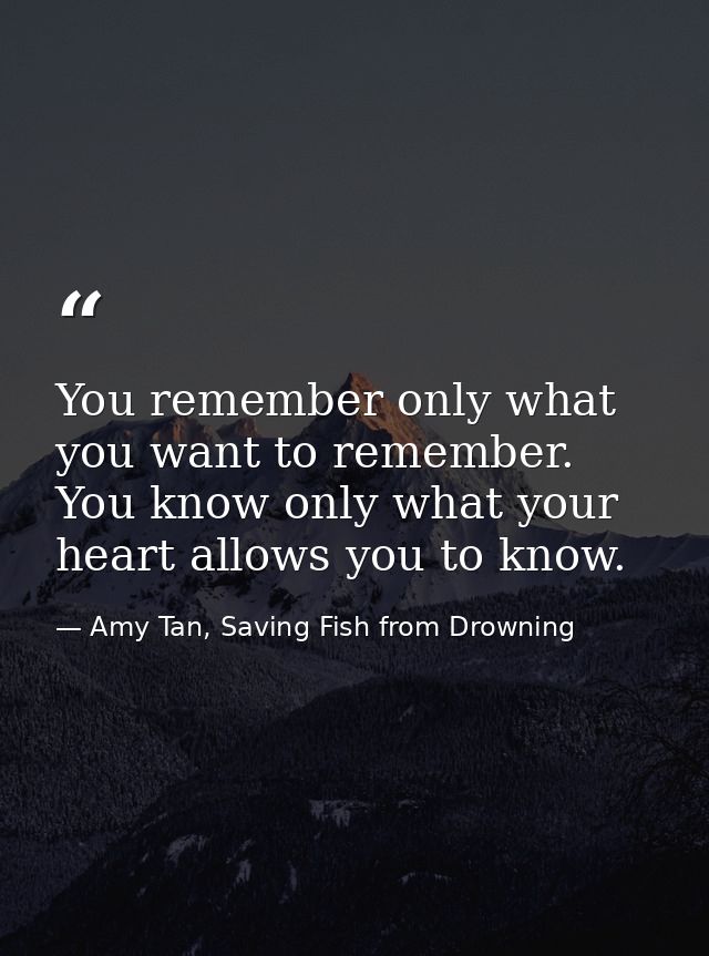 You remember only what you want to remember. You know only what your heart allows you to know. — Amy Tan, Saving Fish from Drowning