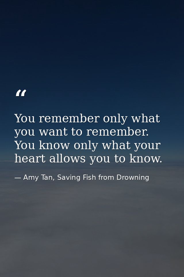 You remember only what you want to remember. You know only what your heart allows you to know. — Amy Tan, Saving Fish from Drowning