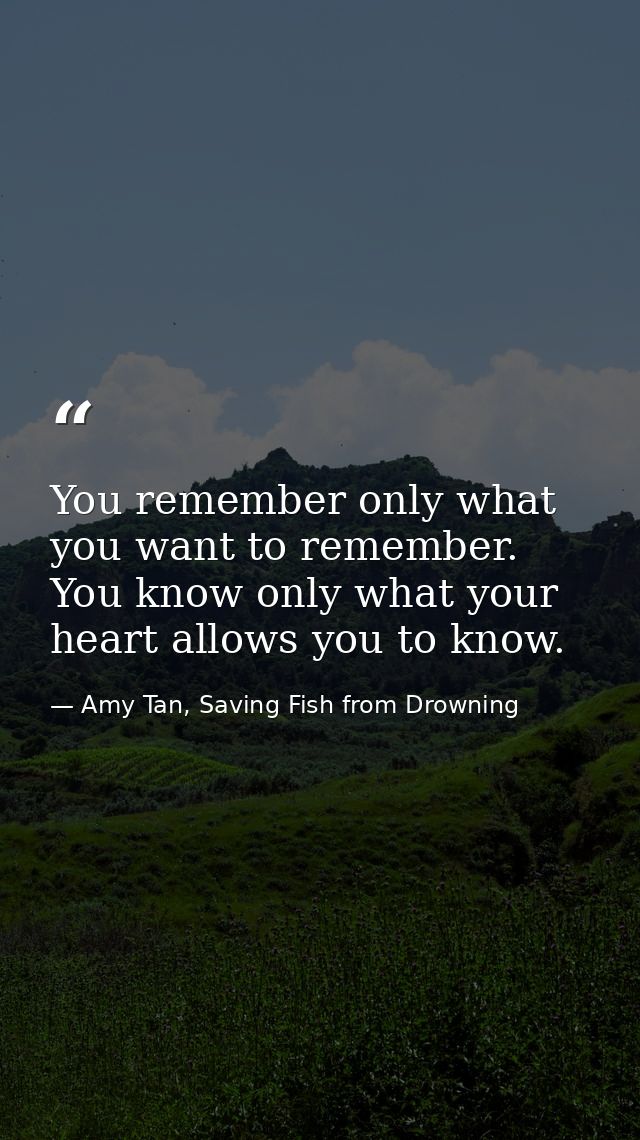 You remember only what you want to remember. You know only what your heart allows you to know. — Amy Tan, Saving Fish from Drowning