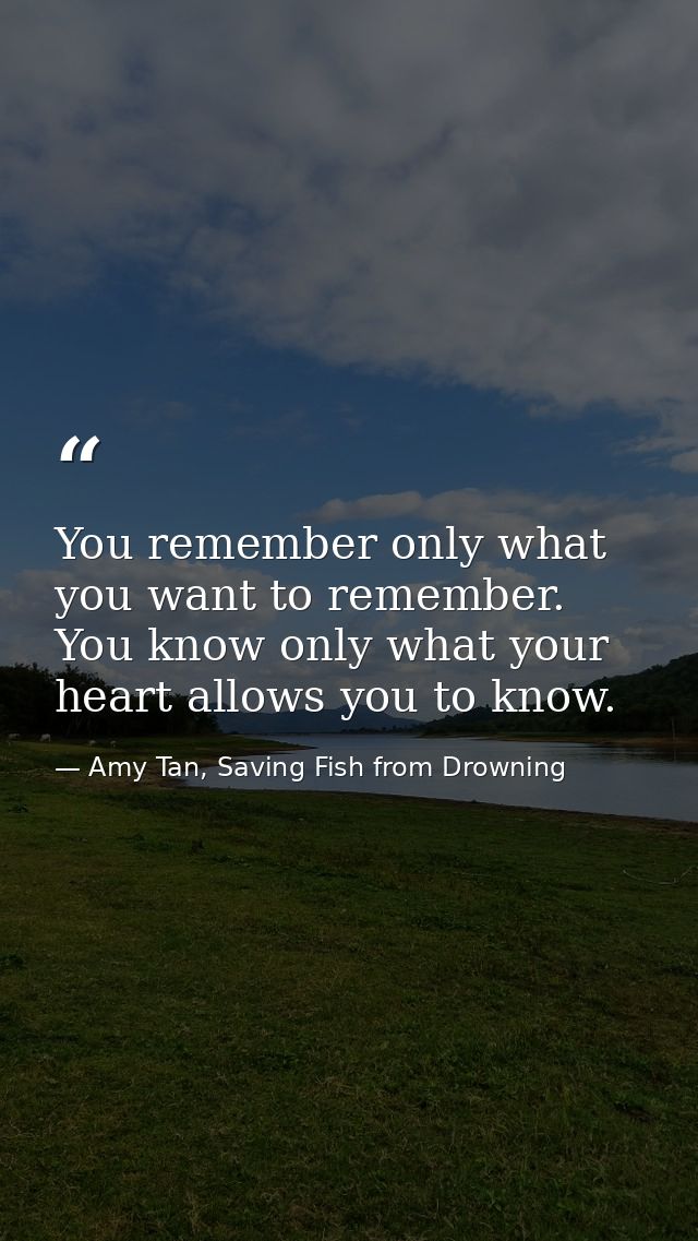 You remember only what you want to remember. You know only what your heart allows you to know. — Amy Tan, Saving Fish from Drowning