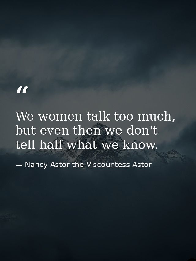 We women talk too much, but even then we don't tell half what we know. — Nancy Astor the Viscountess Astor