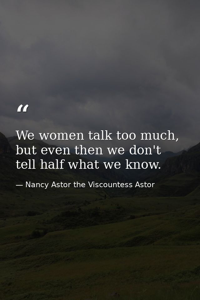 We women talk too much, but even then we don't tell half what we know. — Nancy Astor the Viscountess Astor