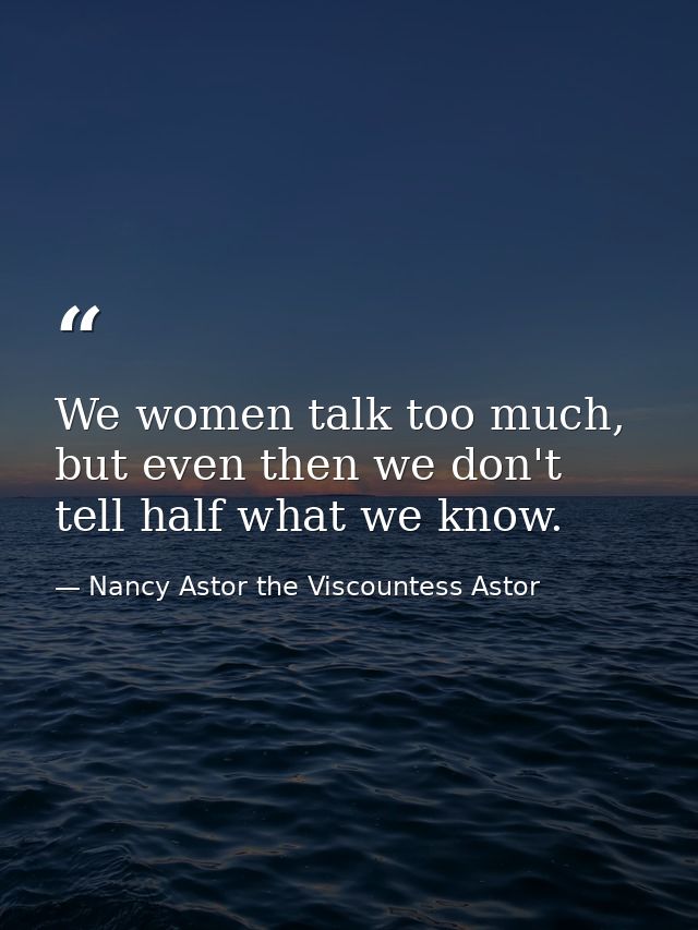 We women talk too much, but even then we don't tell half what we know. — Nancy Astor the Viscountess Astor