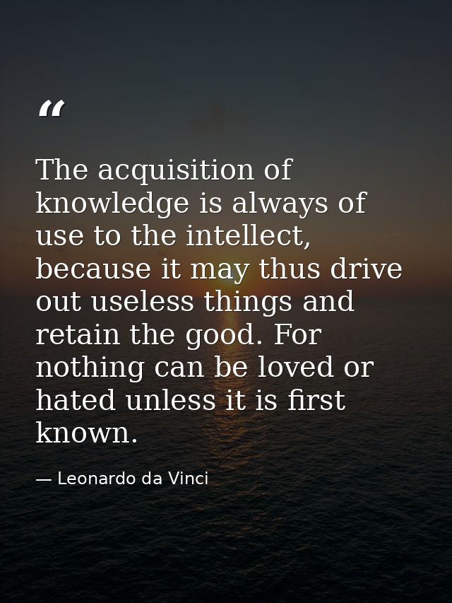 The acquisition of knowledge is always of use to the intellect, because it may thus drive out useless things and retain  — Leonardo da Vinci
