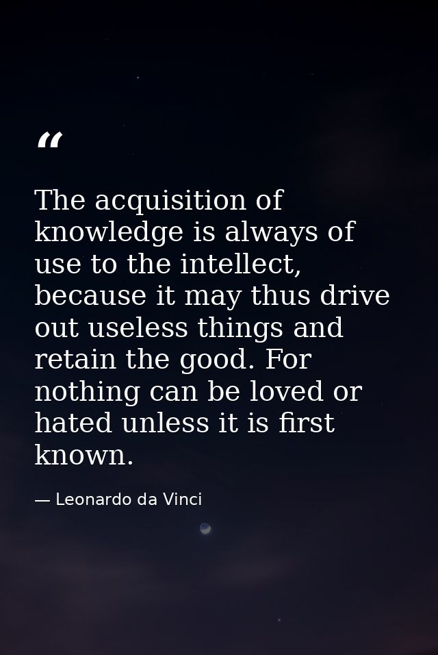 The acquisition of knowledge is always of use to the intellect, because it may thus drive out useless things and retain  — Leonardo da Vinci