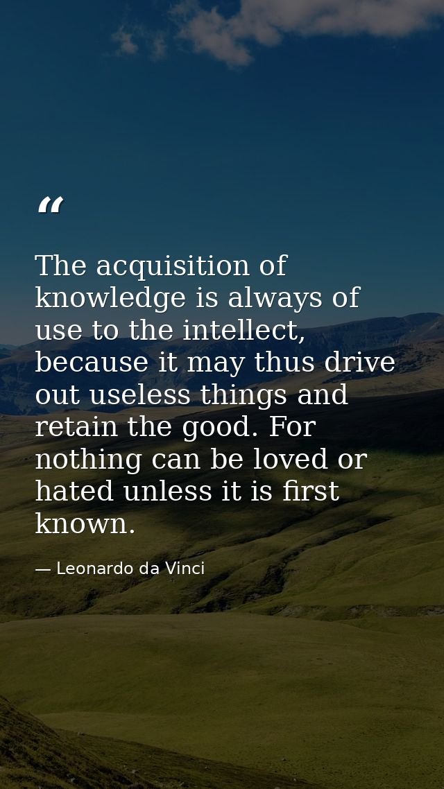 The acquisition of knowledge is always of use to the intellect, because it may thus drive out useless things and retain  — Leonardo da Vinci