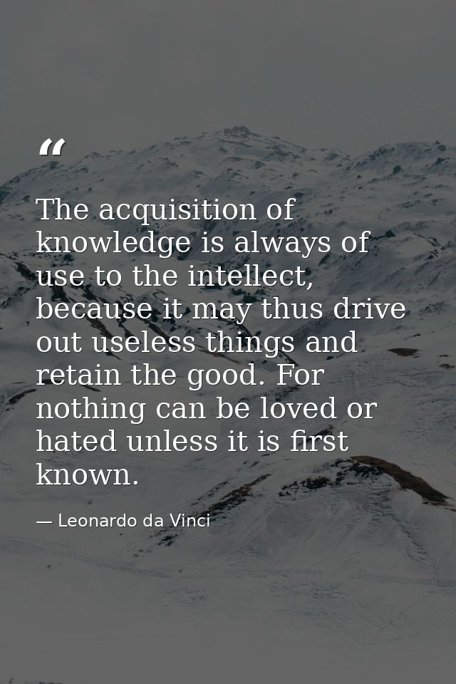 The acquisition of knowledge is always of use to the intellect, because it may thus drive out useless things and retain  — Leonardo da Vinci