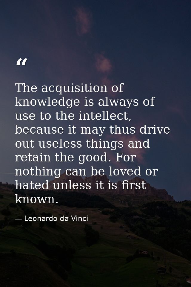 The acquisition of knowledge is always of use to the intellect, because it may thus drive out useless things and retain  — Leonardo da Vinci