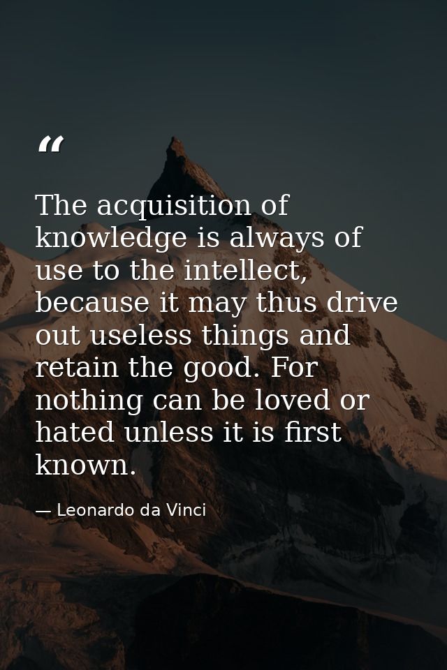 The acquisition of knowledge is always of use to the intellect, because it may thus drive out useless things and retain  — Leonardo da Vinci