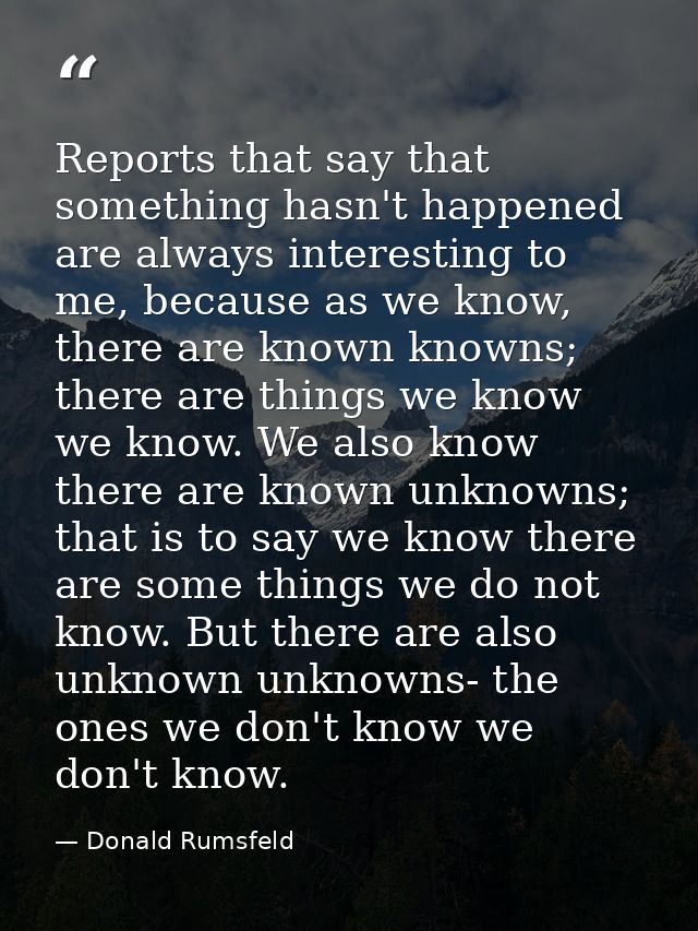 Reports that say that something hasn't happened are always interesting to me, because as we know, there are known knowns — Donald Rumsfeld