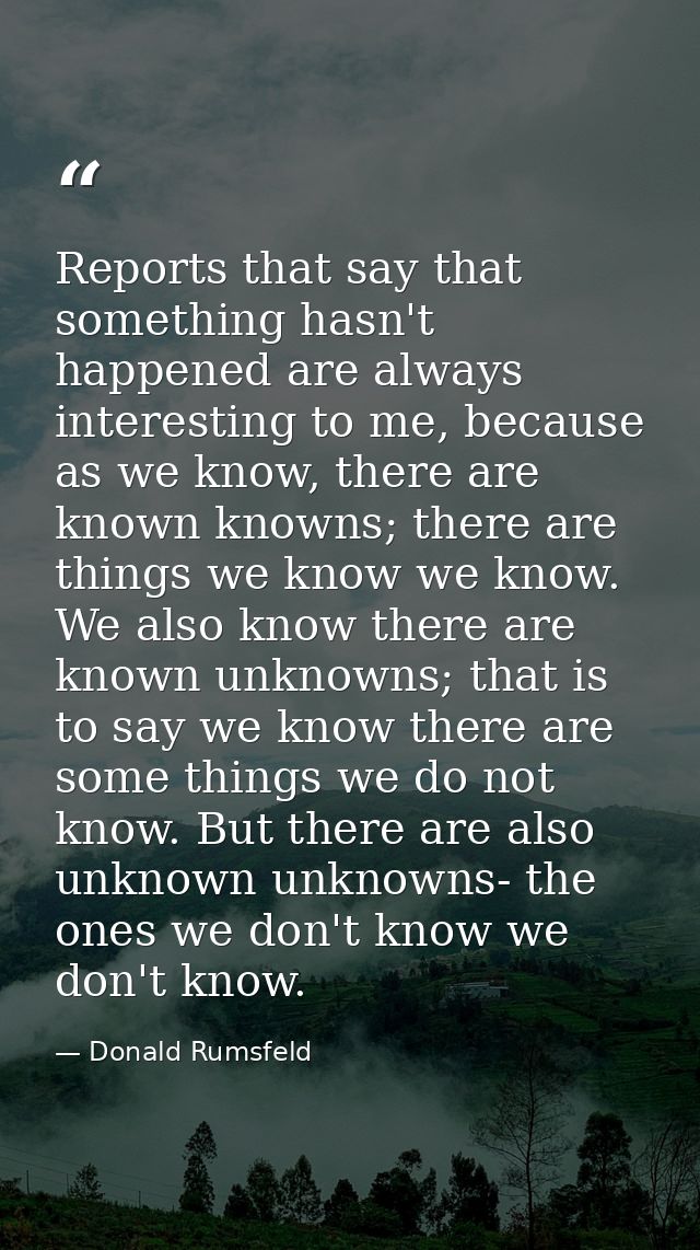 Reports that say that something hasn't happened are always interesting to me, because as we know, there are known knowns — Donald Rumsfeld
