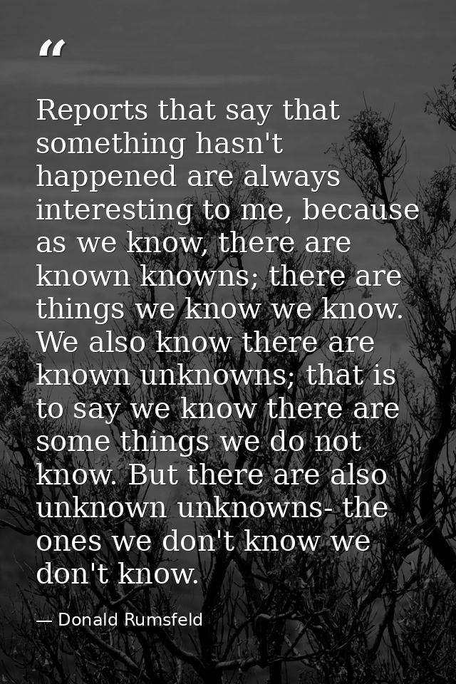 Reports that say that something hasn't happened are always interesting to me, because as we know, there are known knowns — Donald Rumsfeld