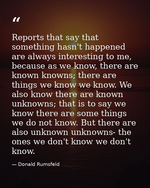 Reports that say that something hasn't happened are always interesting to me, because as we know, there are known knowns — Donald Rumsfeld
