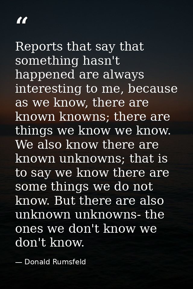Reports that say that something hasn't happened are always interesting to me, because as we know, there are known knowns — Donald Rumsfeld