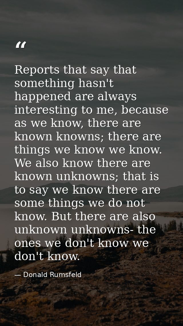 Reports that say that something hasn't happened are always interesting to me, because as we know, there are known knowns — Donald Rumsfeld