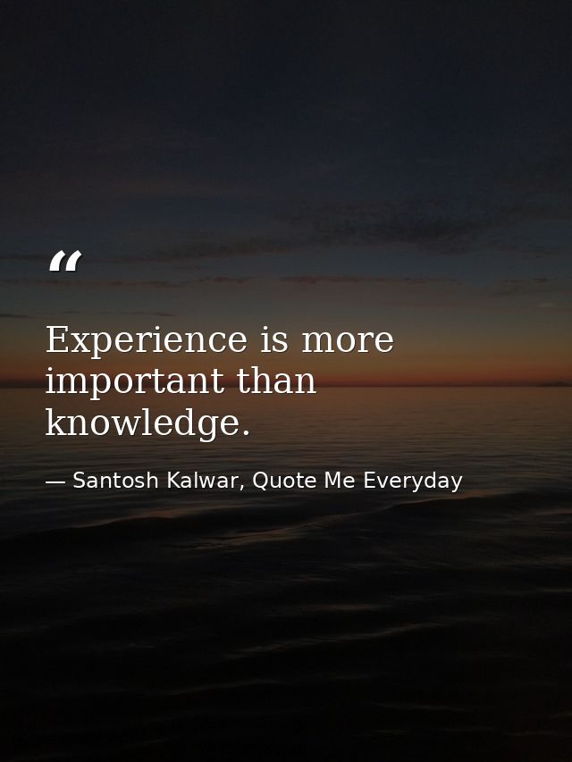 Experience is more important than knowledge. — Santosh Kalwar, Quote Me Everyday
