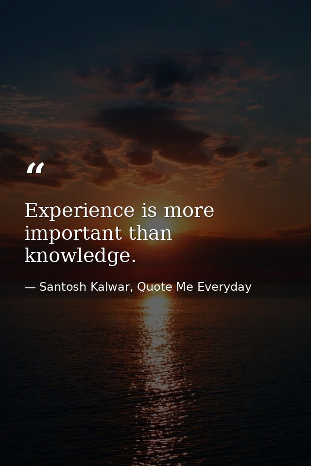 Experience is more important than knowledge. — Santosh Kalwar, Quote Me Everyday
