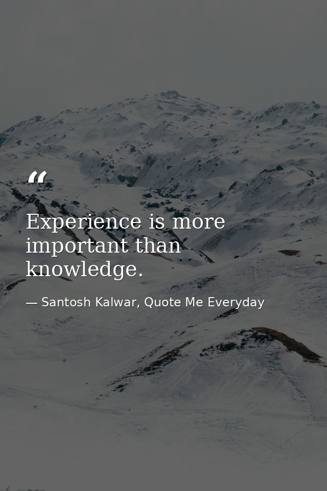 Experience is more important than knowledge. — Santosh Kalwar, Quote Me Everyday