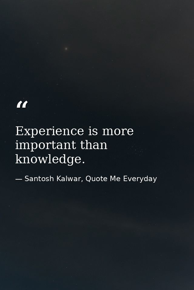 Experience is more important than knowledge. — Santosh Kalwar, Quote Me Everyday