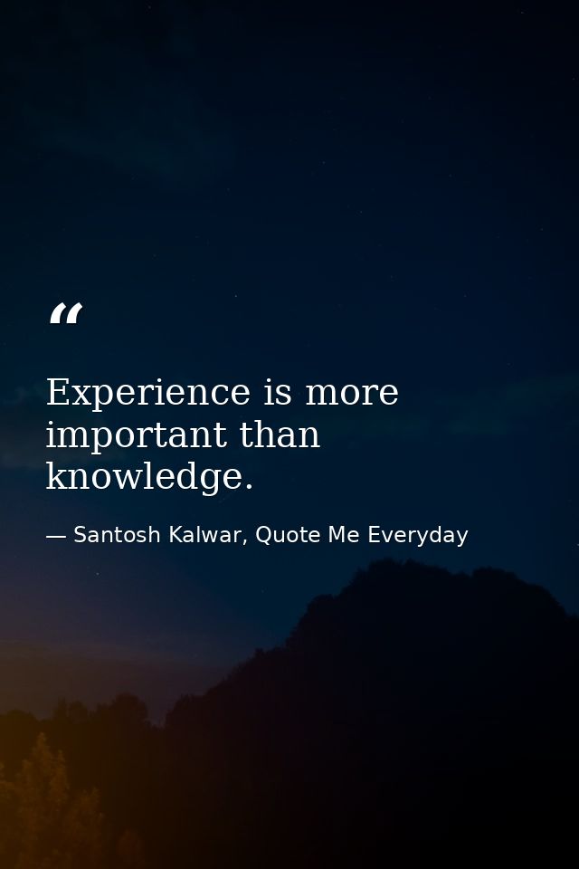 Experience is more important than knowledge. — Santosh Kalwar, Quote Me Everyday