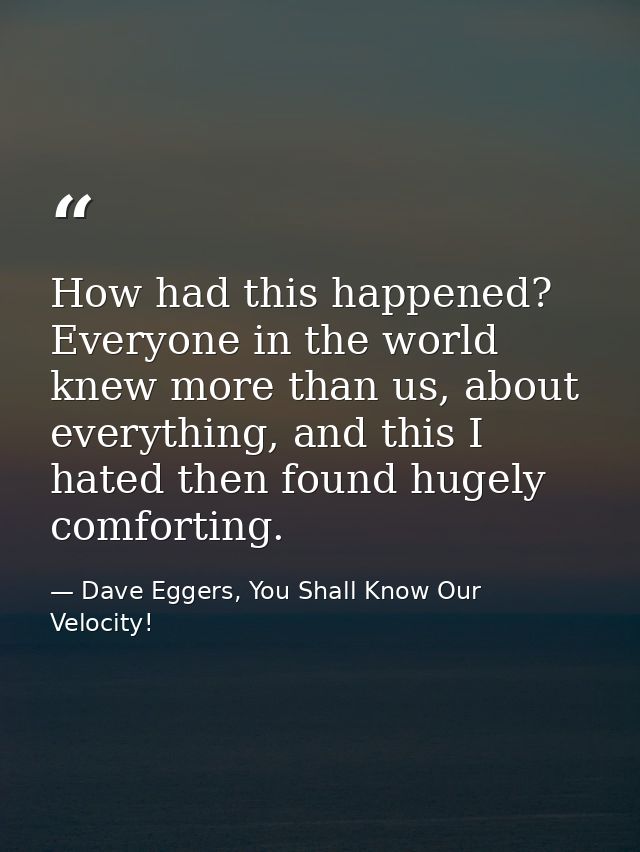 How had this happened? Everyone in the world knew more than us, about everything, and this I hated then found hugely com — Dave Eggers, You Shall Know Our Velocity!