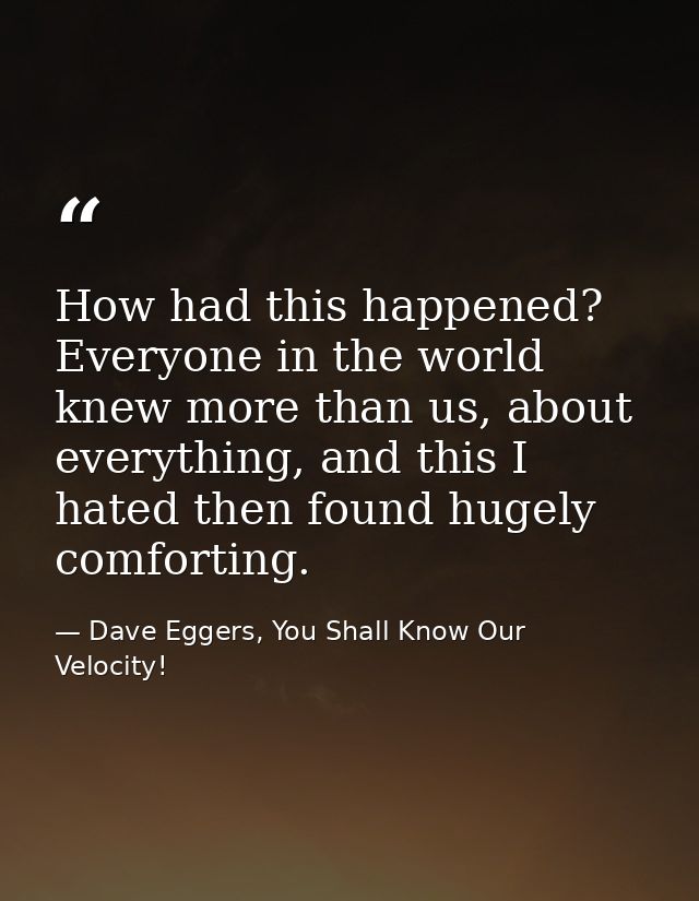 How had this happened? Everyone in the world knew more than us, about everything, and this I hated then found hugely com — Dave Eggers, You Shall Know Our Velocity!