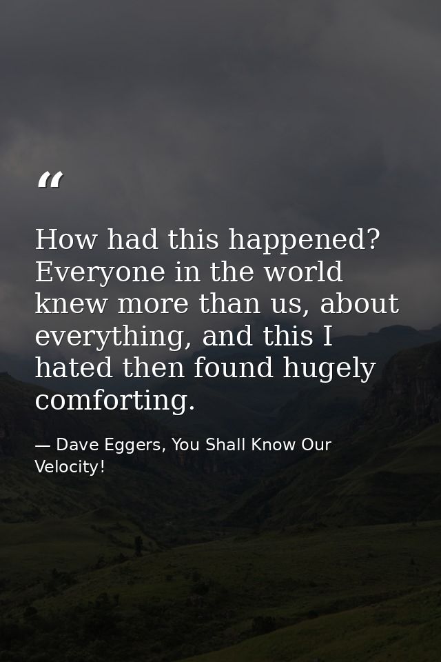 How had this happened? Everyone in the world knew more than us, about everything, and this I hated then found hugely com — Dave Eggers, You Shall Know Our Velocity!