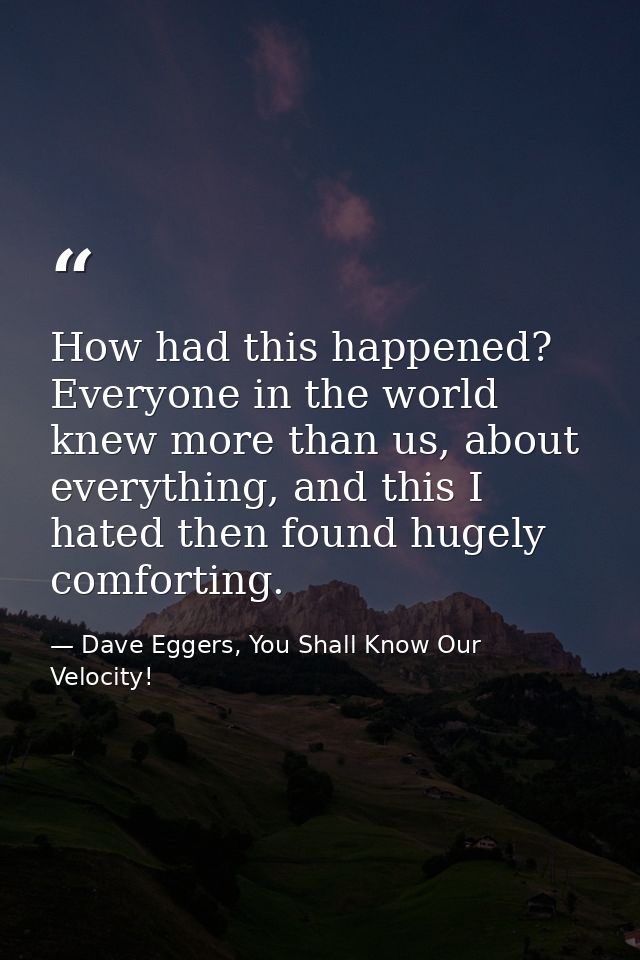 How had this happened? Everyone in the world knew more than us, about everything, and this I hated then found hugely com — Dave Eggers, You Shall Know Our Velocity!