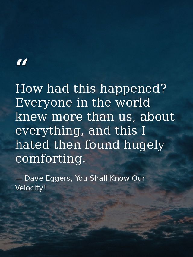 How had this happened? Everyone in the world knew more than us, about everything, and this I hated then found hugely com — Dave Eggers, You Shall Know Our Velocity!
