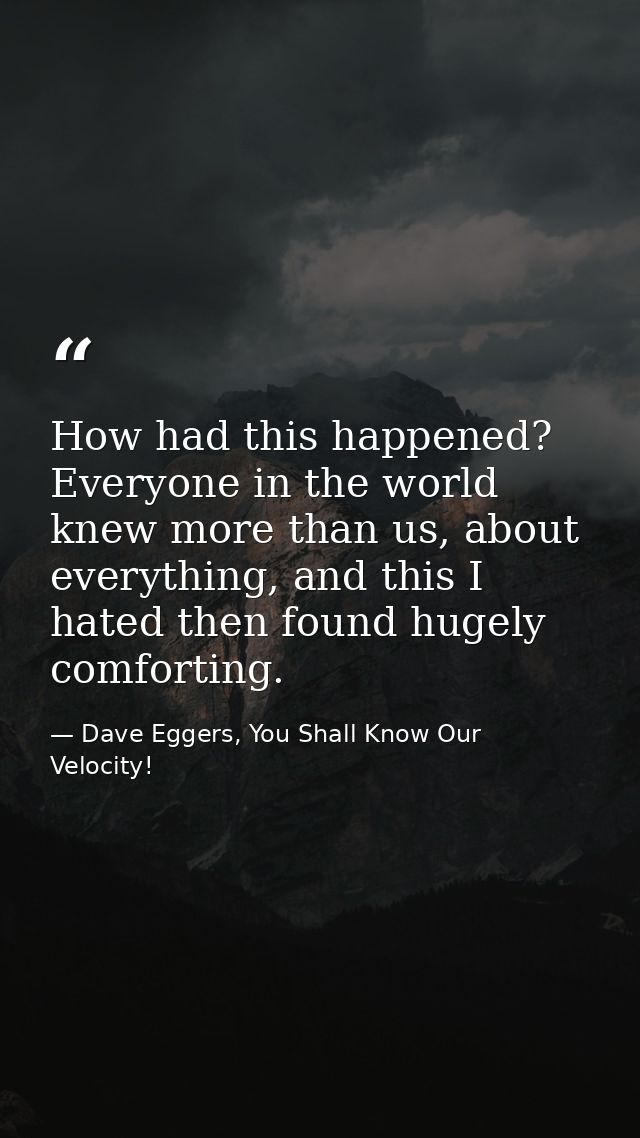 How had this happened? Everyone in the world knew more than us, about everything, and this I hated then found hugely com — Dave Eggers, You Shall Know Our Velocity!