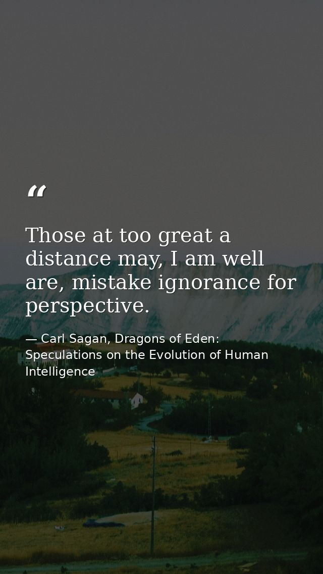 Those at too great a distance may, I am well are, mistake ignorance for perspective. — Carl Sagan, Dragons of Eden: Speculations on the Evolution of Human Intelligence