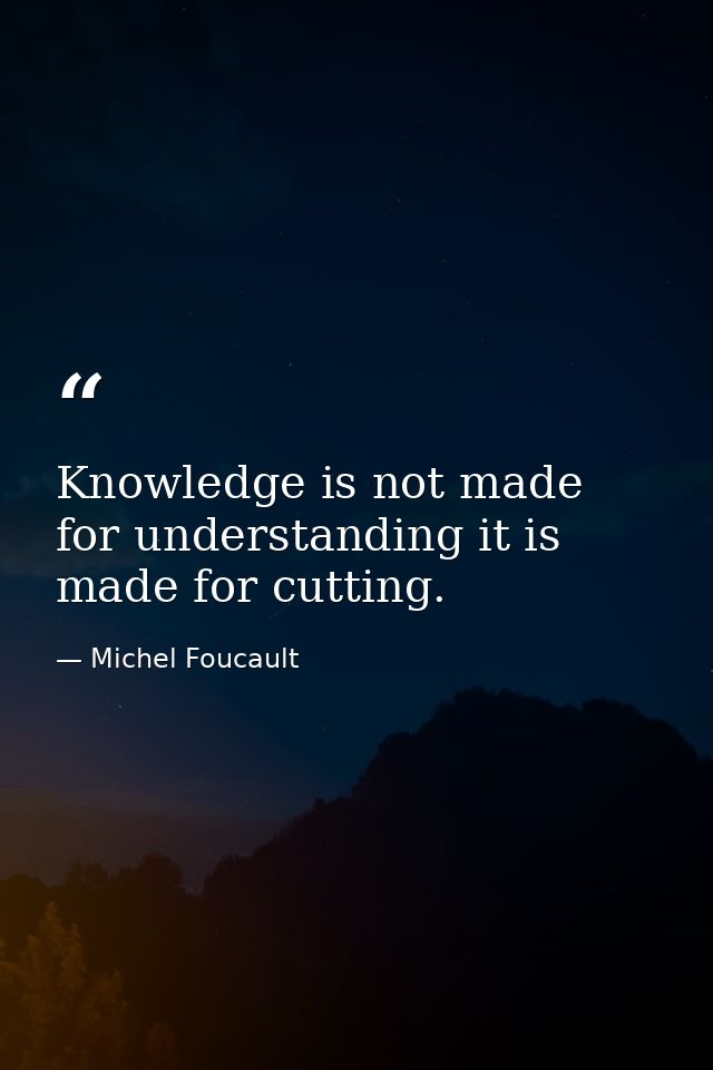 Knowledge is not made for understanding it is made for cutting. — Michel Foucault