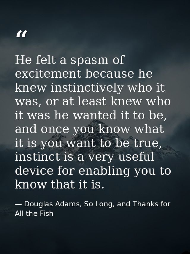 He felt a spasm of excitement because he knew instinctively who it was, or at least knew who it was he wanted it to be,  — Douglas Adams, So Long, and Thanks for All the Fish