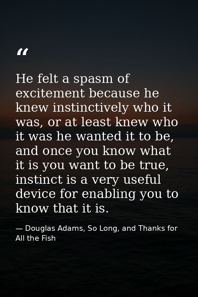 He felt a spasm of excitement because he knew instinctively who it was, or at least knew who it was he wanted it to be,  — Douglas Adams, So Long, and Thanks for All the Fish