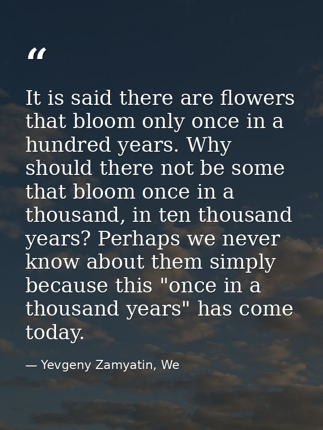 It is said there are flowers that bloom only once in a hundred years. Why should there not be some that bloom once in a  — Yevgeny Zamyatin, We