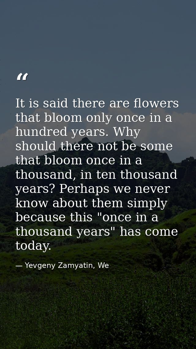 It is said there are flowers that bloom only once in a hundred years. Why should there not be some that bloom once in a  — Yevgeny Zamyatin, We