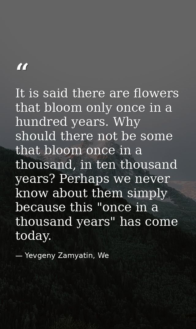 It is said there are flowers that bloom only once in a hundred years. Why should there not be some that bloom once in a  — Yevgeny Zamyatin, We