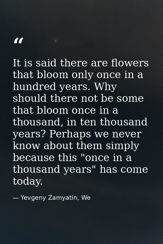 It is said there are flowers that bloom only once in a hundred years. Why should there not be some that bloom once in a  — Yevgeny Zamyatin, We