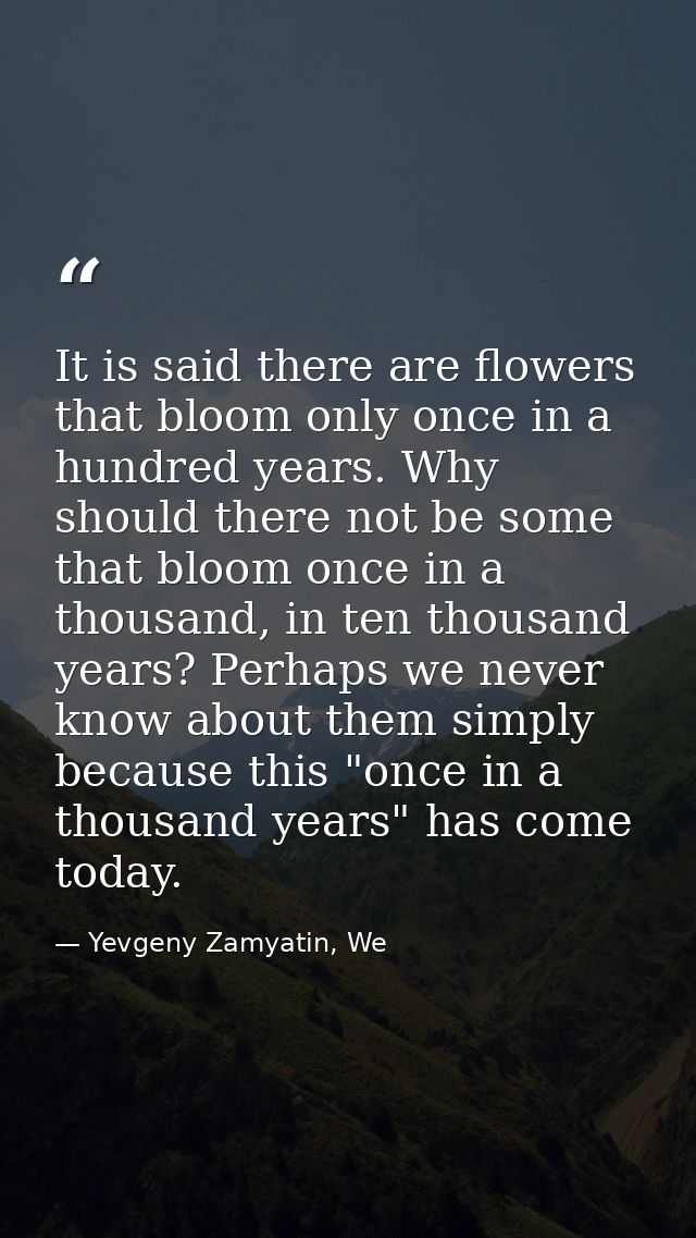 It is said there are flowers that bloom only once in a hundred years. Why should there not be some that bloom once in a  — Yevgeny Zamyatin, We