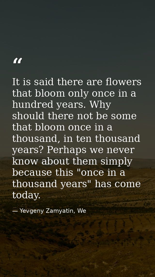 It is said there are flowers that bloom only once in a hundred years. Why should there not be some that bloom once in a  — Yevgeny Zamyatin, We