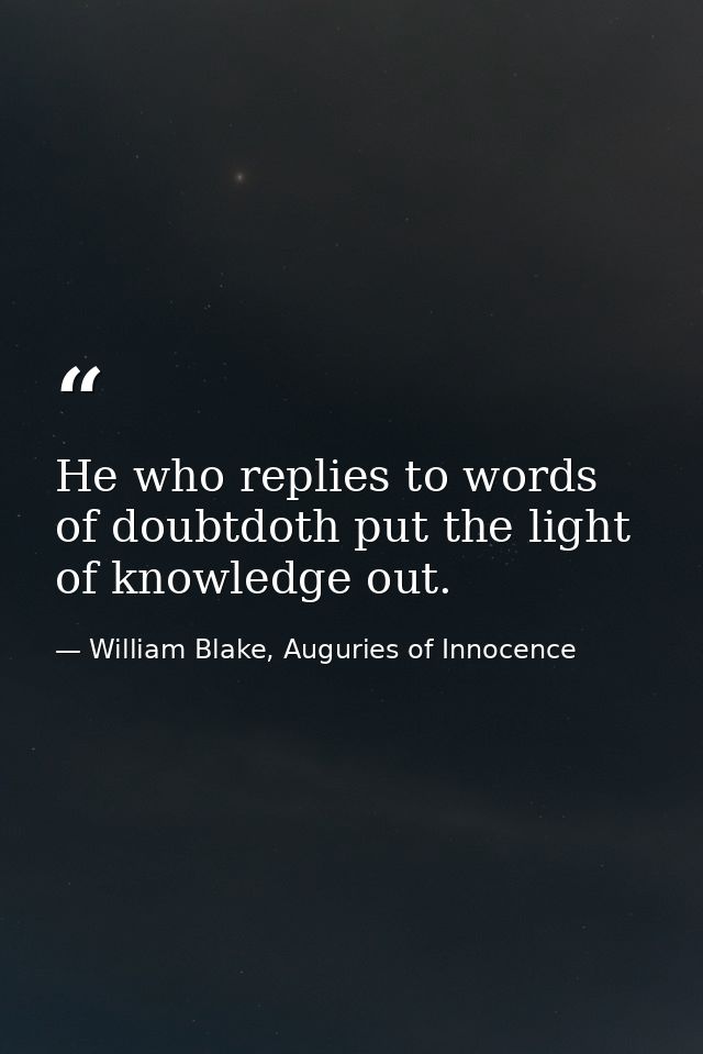 He who replies to words of doubtdoth put the light of knowledge out. — William Blake, Auguries of Innocence