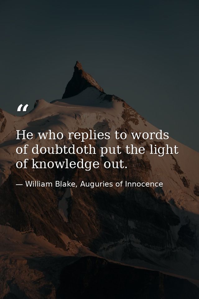 He who replies to words of doubtdoth put the light of knowledge out. — William Blake, Auguries of Innocence