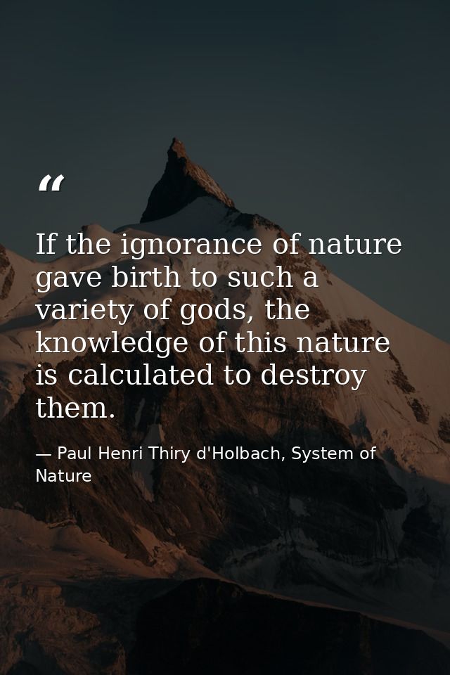 If the ignorance of nature gave birth to such a variety of gods, the knowledge of this nature is calculated to destroy t — Paul Henri Thiry d'Holbach, System of Nature